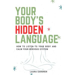 Gardner, Laura Your Body's Hidden Language: How To Listen To Your Body And Calm Your Nervous System Gardner, Laura Your Body's Hidden Language: How To Listen To Your Body And Calm Your Nervous System