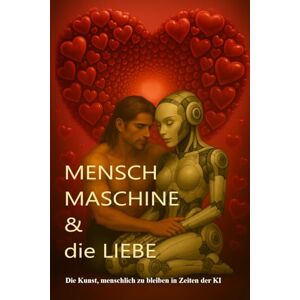 Zimmermann, Frank Mensch Maschine und die Liebe: Die Kunst menschlich zu bleiben in Zeiten de K I Zimmermann, Frank Mensch Maschine und die Liebe: Die Kunst menschlich zu bleiben in Zeiten de K I