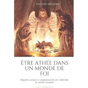 Brémond, Paul ÊTRE ATHÉE DANS UN MONDE DE FOI: Regards sociaux et stigmatisation de l’athéisme en société croyante Brémond, Paul ÊTRE ATHÉE DANS UN MONDE DE FOI: Regards sociaux et stigmatisation de l’athéisme en société croyante