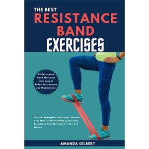 Gilbert, Amanda The Best Resistance Band Exercises: Stretch, Strengthen, and Sculpt, Unleash Your Fitness Potential With 32 Plus Best Resistance Band Workouts For Men And Women Gilbert, Amanda The Best Resistance Band Exercises: Stretch, Strengthen, and Sculpt, Unleash Your Fitness Potential With 32 Plus Best Resistance Band Workouts For Men And Women