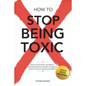 Rosner, Hitomi How to Stop Being Toxic: Reset Your Hurtful patterns, Regain Emotional Control to Rebuild Trust and Love in Your Relationships in 30 Days Rosner, Hitomi How to Stop Being Toxic: Reset Your Hurtful patterns, Regain Emotional Control to Rebuild Trust and Love in Your Relationships in 30 Days