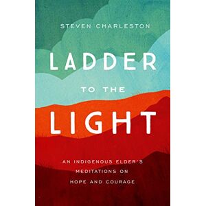 Steven Charleston Ladder to the Light: An Indigenous Elder's Meditations on Hope and Courage Steven Charleston Ladder to the Light: An Indigenous Elder's Meditations on Hope and Courage