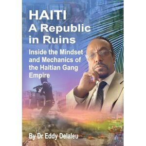 DELALEU, Dr. Eddy Haiti... A Republic in Ruins: Inside the Mind and Machinery of Haiti’s Gang Empire DELALEU, Dr. Eddy Haiti... A Republic in Ruins: Inside the Mind and Machinery of Haiti’s Gang Empire