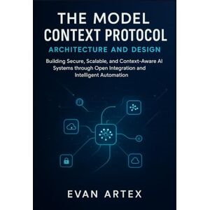 Artex, Evan The Model Context Protocol Architecture and Design: Building Secure, Scalable, and Context-Aware AI Systems through Open Integration and Intelligent Automation Artex, Evan The Model Context Protocol Architecture and Design: Building Secure, Scalable, and Context-Aware AI Systems through Open Integration and Intelligent Automation