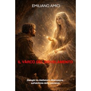 Amici, Emiliano Il Varco del Disvelamento: Dialoghi tra Aletheios e Mnemosyne sull’alchimia della coscienza Amici, Emiliano Il Varco del Disvelamento: Dialoghi tra Aletheios e Mnemosyne sull’alchimia della coscienza