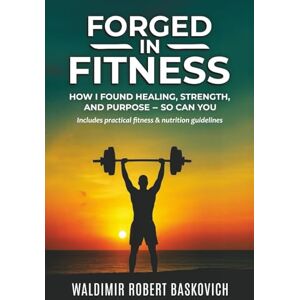 Baskovich, Waldimir Robert FORGED IN FITNESS: How I Found Healing, Strength, and Purpose — so can you Baskovich, Waldimir Robert FORGED IN FITNESS: How I Found Healing, Strength, and Purpose — so can you