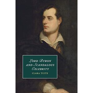 Tuite, Clara Lord Byron and Scandalous Celebrity: 110 (Cambridge Studies in Romanticism, Series Number 110) Tuite, Clara Lord Byron and Scandalous Celebrity: 110 (Cambridge Studies in Romanticism, Series Number 110)