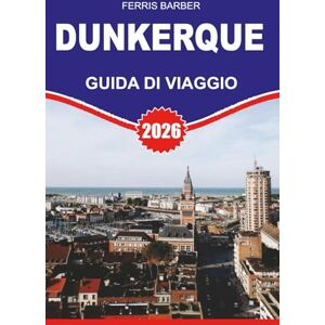 BARBER, FERRIS DUNKERQUE Guida di viaggio 2026: "Guida turistica di Dunkerque 2026: il tuo pianificatore completo di vacanze per spiagge, storia, cibo e tesori nascosti nel nord della Francia BARBER, FERRIS DUNKERQUE Guida di viaggio 2026: "Guida turistica di Dunkerque 2026: il tuo pianificatore completo di vacanze per spiagge, storia, cibo e tesori nascosti nel nord della Francia