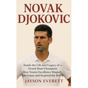 Everett, Jayson Novak Djokovic: Inside the Life and Legacy of a Grand Slam Champion: How Tennis Excellence Shaped the Game and Inspired the World Everett, Jayson Novak Djokovic: Inside the Life and Legacy of a Grand Slam Champion: How Tennis Excellence Shaped the Game and Inspired the World