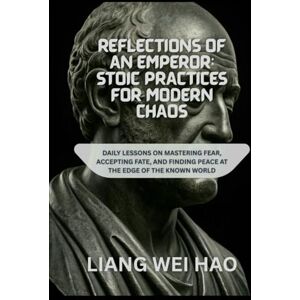Hao, Liang Wei Reflections of an Emperor: Stoic Practices for Modern Chaos: Daily Lessons on Mastering Fear, Accepting Fate, and Finding Peace at the Edge of the Known World Hao, Liang Wei Reflections of an Emperor: Stoic Practices for Modern Chaos: Daily Lessons on Mastering Fear, Accepting Fate, and Finding Peace at the Edge of the Known World