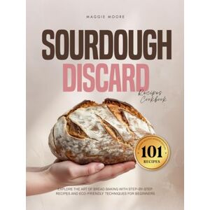 Moore, Maggie Sourdough 101 Discard Recipes Cookbook: Explore the Art of Bread Baking with Step-By-Step and Eco-Friendly Techniques for Beginners (Mastering Sourdough) Moore, Maggie Sourdough 101 Discard Recipes Cookbook: Explore the Art of Bread Baking with Step-By-Step and Eco-Friendly Techniques for Beginners (Mastering Sourdough)