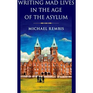 Rembis, Michael Writing Mad Lives in the Age of the Asylum Rembis, Michael Writing Mad Lives in the Age of the Asylum