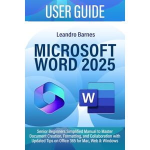 Barnes, Leandro MICROSOFT WORD 2025 USER GUIDE: Senior Beginners Simplified Manual to Master Document Creation, Formatting, and Collaboration with Updated Tips on Office 365 for Mac, Web & Windows Barnes, Leandro MICROSOFT WORD 2025 USER GUIDE: Senior Beginners Simplified Manual to Master Document Creation, Formatting, and Collaboration with Updated Tips on Office 365 for Mac, Web & Windows
