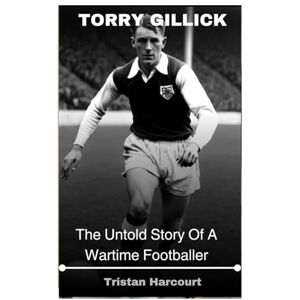 Harcourt, Tristan Torry Gillick: The Untold Story Of A Wartime Footballer Harcourt, Tristan Torry Gillick: The Untold Story Of A Wartime Footballer