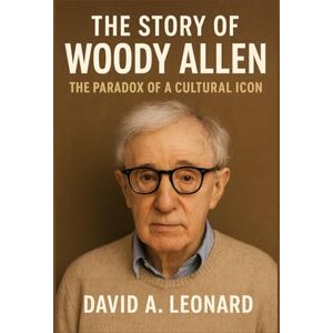 Leonard, David A. THE STORY OF WOODY ALLEN: THE PARADOX OF A CULTURAL ICON Leonard, David A. THE STORY OF WOODY ALLEN: THE PARADOX OF A CULTURAL ICON