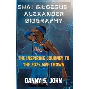 John, Danny S. SHAI GILGEOUS-ALEXANDER BIOGRAPHY: The Inspiring Journey to the 2025 MVP Crown John, Danny S. SHAI GILGEOUS-ALEXANDER BIOGRAPHY: The Inspiring Journey to the 2025 MVP Crown