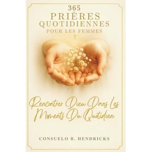 Hendricks, Consuelo B. 365 Prières Quotidiennes Pour Les Femmes: Rencontrer Dieu Dans Les Moments Du Quotidien Hendricks, Consuelo B. 365 Prières Quotidiennes Pour Les Femmes: Rencontrer Dieu Dans Les Moments Du Quotidien