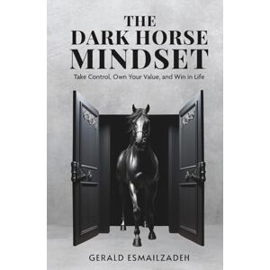 Esmailzadeh, Gerald The Dark Horse Mindset: Take Control, Own Your Value and Win in Life Esmailzadeh, Gerald The Dark Horse Mindset: Take Control, Own Your Value and Win in Life