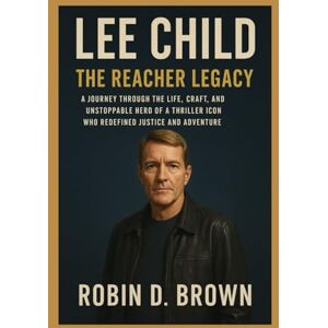Brown, Robin D. Lee Child: The Reacher Legacy: A Journey Through the Life, Craft, and Unstoppable Hero of a Thriller Icon Who Redefined Justice and Adventure Brown, Robin D. Lee Child: The Reacher Legacy: A Journey Through the Life, Craft, and Unstoppable Hero of a Thriller Icon Who Redefined Justice and Adventure