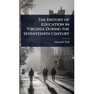 Neill, Edward D The History of Education in Virginia During the Seventeenth Century Neill, Edward D The History of Education in Virginia During the Seventeenth Century