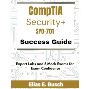 Busch, Elias CompTIA Security+ SY0-701 Success Guide: Expert Labs and 5 Mock Exams for Exam Confidence Busch, Elias CompTIA Security+ SY0-701 Success Guide: Expert Labs and 5 Mock Exams for Exam Confidence
