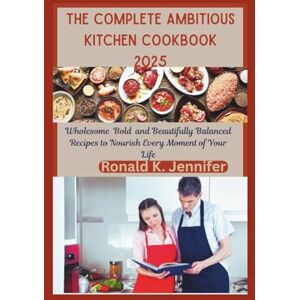 Jennifer, Ronald K. THE COMPLETE AMBITIOUS KITCHEN COOKBOOK 2025: Wholesome Bold and Beautifully Balanced Recipes to Nourish Every Moment of Your Life Jennifer, Ronald K. THE COMPLETE AMBITIOUS KITCHEN COOKBOOK 2025: Wholesome Bold and Beautifully Balanced Recipes to Nourish Every Moment of Your Life