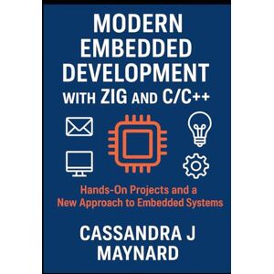 J Maynard, Cassandra Modern Embedded Development with Zig and C/C++: Hands-On Projects and a New Approach to Embedded Systems J Maynard, Cassandra Modern Embedded Development with Zig and C/C++: Hands-On Projects and a New Approach to Embedded Systems
