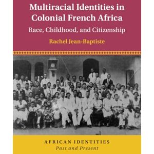 Jean-Baptiste, Rachel Multiracial Identities in Colonial French Africa: Race, Childhood, and Citizenship (African Identities: Past and Present) Jean-Baptiste, Rachel Multiracial Identities in Colonial French Africa: Race, Childhood, and Citizenship (African Identities: Past and Present)