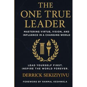 SEKIZIYIVU, DERRICK THE ONE TRUE LEADER: Mastering Virtue, Vision, and Influence in a Changing World SEKIZIYIVU, DERRICK THE ONE TRUE LEADER: Mastering Virtue, Vision, and Influence in a Changing World