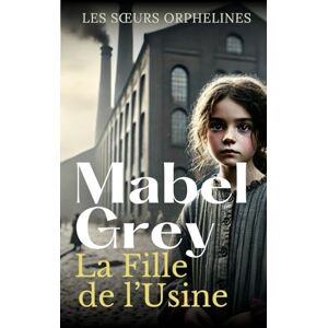 Grey, Mabel La Fille de l’Usine: Une saga historique poignante de courage et d’espérance (Les Sœurs Orphelines) Grey, Mabel La Fille de l’Usine: Une saga historique poignante de courage et d’espérance (Les Sœurs Orphelines)