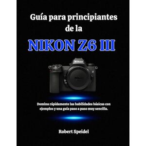 Speidel, Robert Guía para principiantes de la Nikon Z6 III: Domina rápidamente las habilidades básicas con ejemplos y una guía paso a paso muy sencilla. Speidel, Robert Guía para principiantes de la Nikon Z6 III: Domina rápidamente las habilidades básicas con ejemplos y una guía paso a paso muy sencilla.