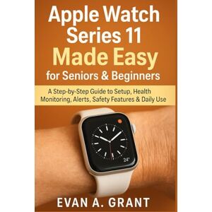 Grant, Evan A. Apple Watch Series 11 Made Easy for Seniors & Beginners: A Step-by-Step Guide to Setup, Health Monitoring, Alerts, Safety Features & Daily Use Grant, Evan A. Apple Watch Series 11 Made Easy for Seniors & Beginners: A Step-by-Step Guide to Setup, Health Monitoring, Alerts, Safety Features & Daily Use