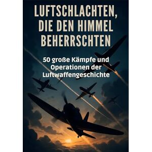 Hoffmann, Ella Luftschlachten, die den Himmel beherrschten: 50 große Kämpfe und Operationen der Luftwaffengeschichte Hoffmann, Ella Luftschlachten, die den Himmel beherrschten: 50 große Kämpfe und Operationen der Luftwaffengeschichte