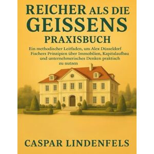 Lindenfels, Caspar Reicher als die Geissens Praxisbuch: Ein methodischer Leitfaden, um Alex Düsseldorf Fischers Prinzipien über Immobilien, Kapitalaufbau und unternehmerisches Denken praktisch zu nutzen Lindenfels, Caspar Reicher als die Geissens Praxisbuch: Ein methodischer Leitfaden, um Alex Düsseldorf Fischers Prinzipien über Immobilien, Kapitalaufbau und unternehmerisches Denken praktisch zu nutzen