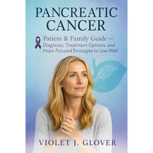 Glover, Violet J. Pancreatic Cancer: Patient & Family Guide — Diagnosis, Treatment Options, and Hope-Focused Strategies to Live Well Glover, Violet J. Pancreatic Cancer: Patient & Family Guide — Diagnosis, Treatment Options, and Hope-Focused Strategies to Live Well