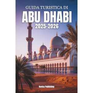 Publishing, Navica GUIDA TURISTICA DI ABU DHABI 2025-2026: L'anima degli Emirati catturati Cultura , lusso costiero e meraviglie moderne Publishing, Navica GUIDA TURISTICA DI ABU DHABI 2025-2026: L'anima degli Emirati catturati Cultura , lusso costiero e meraviglie moderne