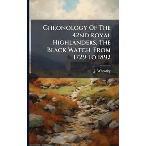 Wheatley, J Chronology Of The 42nd Royal Highlanders, The Black Watch, From 1729 To 1892 Wheatley, J Chronology Of The 42nd Royal Highlanders, The Black Watch, From 1729 To 1892