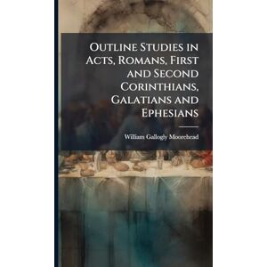 Moorehead, William Gallogly 1836-1914 Outline Studies in Acts, Romans, First and Second Corinthians, Galatians and Ephesians Moorehead, William Gallogly 1836-1914 Outline Studies in Acts, Romans, First and Second Corinthians, Galatians and Ephesians