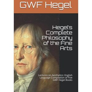 Hegel, GWF Hegel’s Complete Philosophy of the Fine Arts: Lectures of Aesthetics: English Language Compilation of Five GWF Hegel Books Hegel, GWF Hegel’s Complete Philosophy of the Fine Arts: Lectures of Aesthetics: English Language Compilation of Five GWF Hegel Books