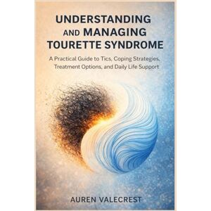 Valecrest, Auren Understanding and Managing Tourette Syndrome: A Practical Guide to Tics, Coping Strategies, Treatment Options, and Daily Life Support Valecrest, Auren Understanding and Managing Tourette Syndrome: A Practical Guide to Tics, Coping Strategies, Treatment Options, and Daily Life Support
