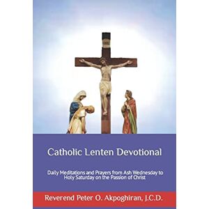 Akpoghiran J.C.D., Rev. Peter Catholic Lenten Devotional: Daily Meditations and Prayers from Ash Wednesday to Holy Saturday on the Passion of Christ Akpoghiran J.C.D., Rev. Peter Catholic Lenten Devotional: Daily Meditations and Prayers from Ash Wednesday to Holy Saturday on the Passion of Christ
