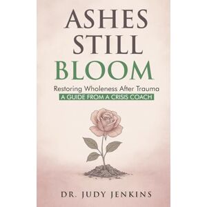 Jenkins, Dr. Judy Ashes Still Bloom: Restoring Wholeness After Trauma A Guide From A Crisis Coach Jenkins, Dr. Judy Ashes Still Bloom: Restoring Wholeness After Trauma A Guide From A Crisis Coach