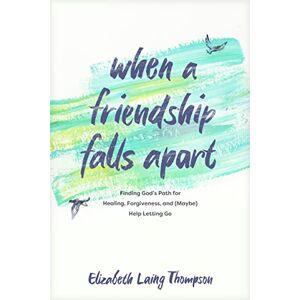 Elizabeth Laing Thompson When a Friendship Falls Apart: Finding God's Path for Healing, Forgiveness, and (Maybe) Help Letting Go Elizabeth Laing Thompson When a Friendship Falls Apart: Finding God's Path for Healing, Forgiveness, and (Maybe) Help Letting Go