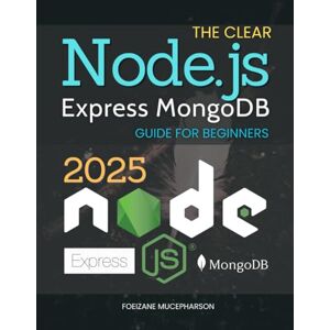 Foeizane Mucepharson The Clear Node.js Express MongoDB Guide for Beginners: Learn Step By Step How To Build Secure And Scalable Web Applications Using Nodejs Express And MongoDB With Real World Hands On Examples Foeizane Mucepharson The Clear Node.js Express MongoDB Guide for Beginners: Learn Step By Step How To Build Secure And Scalable Web Applications Using Nodejs Express And MongoDB With Real World Hands On Examples