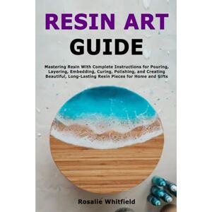 Whitfield, Rosalie Resin Art Guide: Mastering Resin With Complete Instructions for Pouring, Layering, Embedding, Curing, Polishing, and Creating Beautiful, Long-Lasting Resin Pieces for Home and Gifts Whitfield, Rosalie Resin Art Guide: Mastering Resin With Complete Instructions for Pouring, Layering, Embedding, Curing, Polishing, and Creating Beautiful, Long-Lasting Resin Pieces for Home and Gifts