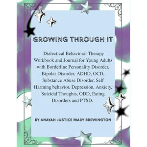 Brewington, Anayah Justice Mary Growing Through It: Dialectical Behavioral Therapy Workbook and Journal for Young Adults with Borderline Personality Disorder, Bipolar Disorder, ADHD, ... Anxiety, Suicidal Thoughts, ODD, ED Brewington, Anayah Justice Mary Growing Through It: Dialectical Behavioral Therapy Workbook and Journal for Young Adults with Borderline Personality Disorder, Bipolar Disorder, ADHD, ... Anxiety, Suicidal Thoughts, ODD, ED