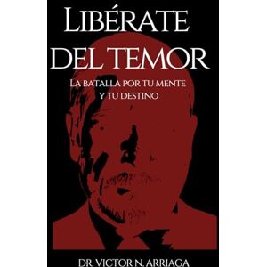 ARRIAGA, DR VICTOR N LIBERATE DEL TEMOR: La batalla por tu mente y tu destino ARRIAGA, DR VICTOR N LIBERATE DEL TEMOR: La batalla por tu mente y tu destino