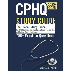 PARLOR, MICHEL A. CPHQ STUDY GUIDE: The Global Study Guide for CPHQ Certification, Healthcare Quality Leadership, and Patient Safety Excellence PARLOR, MICHEL A. CPHQ STUDY GUIDE: The Global Study Guide for CPHQ Certification, Healthcare Quality Leadership, and Patient Safety Excellence
