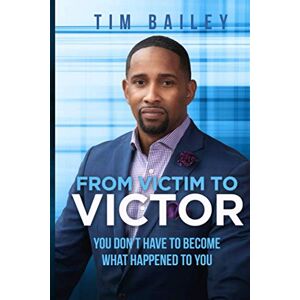 Bailey, Tim From Victim To Victor: You Don't Have To Become What Happened To You Bailey, Tim From Victim To Victor: You Don't Have To Become What Happened To You