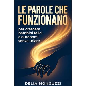 MONGUZZI, DELIA Le parole che funzionano per crescere bambini felici e autonomi senza urlare: Guida alla comunicazione empatica per ottenere collaborazione immediata stabilendo regole chiare e limiti solidi MONGUZZI, DELIA Le parole che funzionano per crescere bambini felici e autonomi senza urlare: Guida alla comunicazione empatica per ottenere collaborazione immediata stabilendo regole chiare e limiti solidi